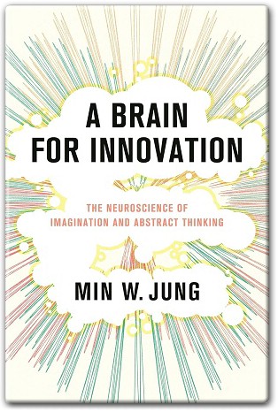 A Brain for Innovation The Neuroscience of Imagination and Abstract Thinking by Min W. Jung